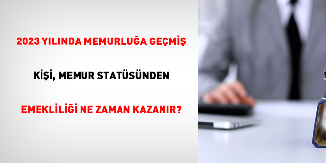2023 Yılında Memurluğa Geçmiş Kişi, Memur Statüsünden Emekliliği Ne Vakit Kazanır?